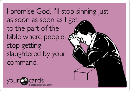 I promise God, I'll stop sinning just as soon as soon as I get
to the part of the
bible where people
stop getting
slaughtered by your
command.
