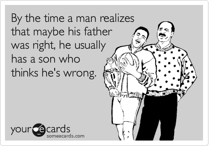 By the time a man realizes
that maybe his father
was right, he usually
has a son who
thinks he's wrong.