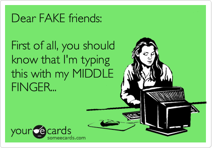 Dear FAKE friends:

First of all, you should
know that I'm typing
this with my MIDDLE
FINGER...