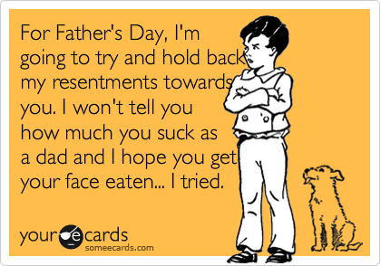 For Father's Day, I'm
going to try and hold back
my resentments towards 
you. I won't tell you 
how much you suck as 
a dad and I hope you get
your face eaten... I tried.