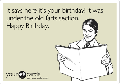 It says here it's your birthday! It was under the old farts section.
Happy Birthday.