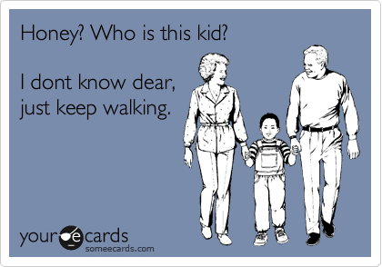 Honey? Who is this kid? 

I dont know dear,
just keep walking. 