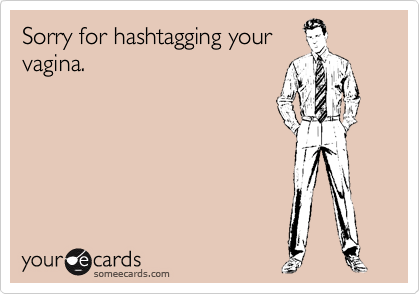 Sorry for hashtagging your
vagina.
