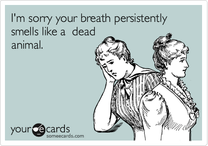I'm sorry your breath persistently smells like a  dead
animal.  