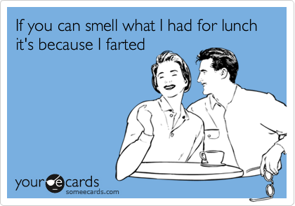 If you can smell what I had for lunch it's because I farted