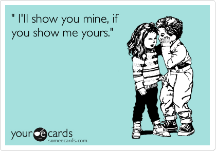 " I'll show you mine, if
you show me yours."