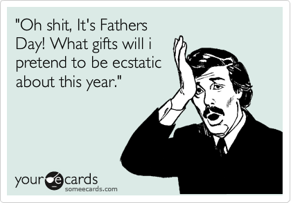"Oh shit, It's Fathers
Day! What gifts will i
pretend to be ecstatic
about this year."