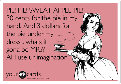 PIE! PIE! SWEAT APPLE PIE!
30 cents for the pie in my
hand. And 3 dollars for
the pie under my 
dress... whats it
gona be MR.?? 
AH use ur imagination