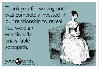 Thank you for waiting until I
was completely invested in
our relationship to reveal
you were an
emotionally
unavailable
sociopath. 