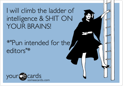 I will climb the ladder of
intelligence & SHIT ON
YOUR BRAINS! 

*"Pun intended for the
editors"*