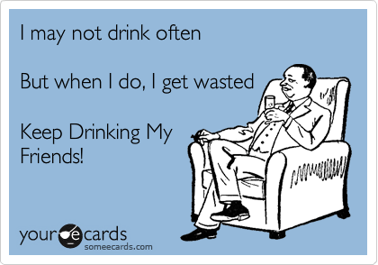 I may not drink often

But when I do, I get wasted

Keep Drinking My
Friends!