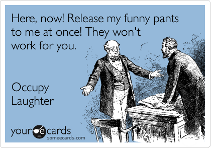 Here, now! Release my funny pants to me at once! They won't
work for you.


Occupy
Laughter