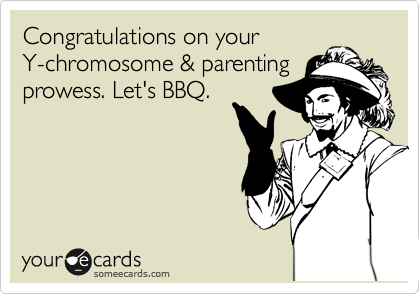 Congratulations on your
Y-chromosome & parenting
prowess. Let's BBQ.