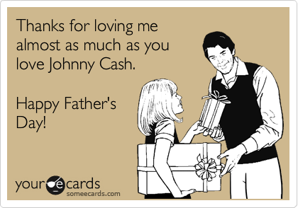 Thanks for loving me
almost as much as you
love Johnny Cash.

Happy Father's
Day!