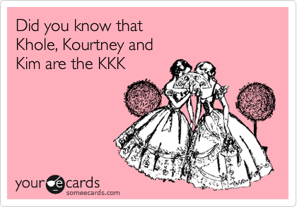 Did you know that
Khole, Kourtney and 
Kim are the KKK