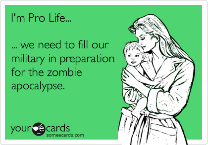 I'm Pro Life...

... we need to fill our
military in preparation
for the zombie
apocalypse. 