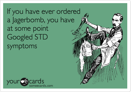 If you have ever ordered
a Jagerbomb, you have
at some point
Googled STD
symptoms
