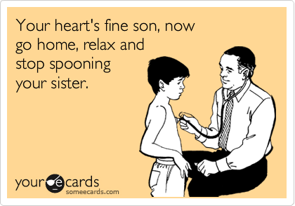 Your heart's fine son, now
go home, relax and
stop spooning
your sister.