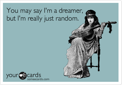 You may say I'm a dreamer,
but I'm really just random. 