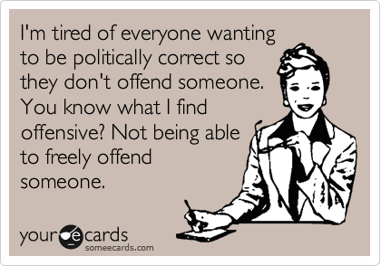 I'm tired of everyone wanting
to be politically correct so
they don't offend someone.
You know what I find
offensive? Not being able
to freely offend
someone.