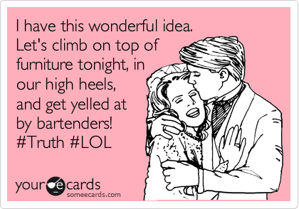 I have this wonderful idea.
Let's climb on top of
furniture tonight, in
our high heels,
and get yelled at
by bartenders!
%23Truth %23LOL 