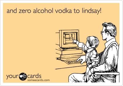 and zero alcohol vodka to lindsay!