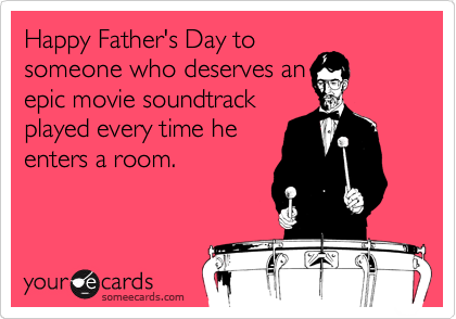 Happy Father's Day to 
someone who deserves an
epic movie soundtrack
played every time he
enters a room.