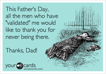 This Father's Day,
all the men who have
"validated" me would
like to thank you for
never being there.

Thanks, Dad!