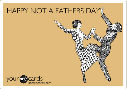 HAPPY NOT A FATHERS DAY