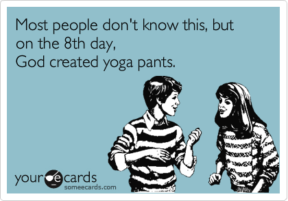 Most people don't know this, but on the 8th day, 
God created yoga pants.