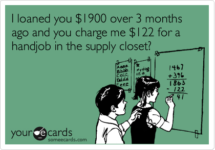 I loaned you %241900 over 3 months ago and you charge me %24122 for a handjob in the supply closet?