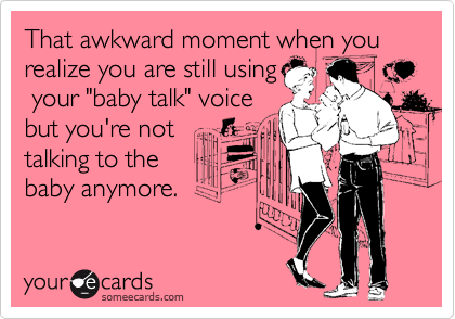 That awkward moment when you realize you are still using
 your "baby talk" voice
but you're not
talking to the
baby anymore.