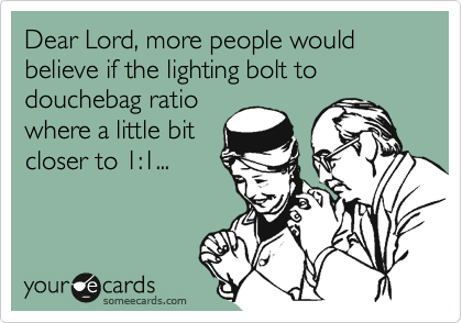 Dear Lord, more people would believe if the lighting bolt to douchebag ratio
where a little bit
closer to 1:1...