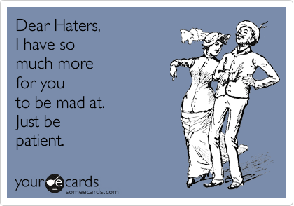 Dear Haters,  
I have so
much more  
for you
to be mad at.
Just be
patient.