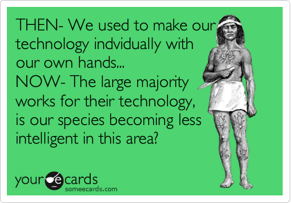 THEN- We used to make our
technology indvidually with 
our own hands...
NOW- The large majority
works for their technology,
is our species becoming less
intelligent in this area?