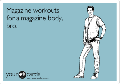 Magazine workouts
for a magazine body,
bro. 