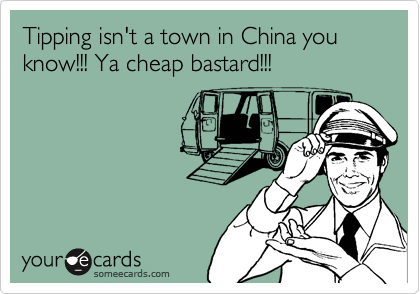 Tipping isn't a town in China you know!!! Ya cheap bastard!!!