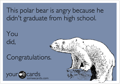 This polar bear is angry because he didn't graduate from high school.

You
did,

Congratulations.