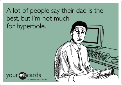A lot of people say their dad is the best, but I'm not much
for hyperbole.