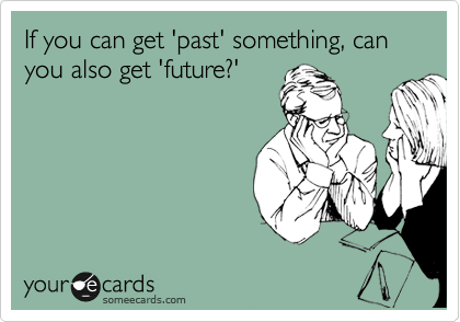 If you can get 'past' something, can you also get 'future?'