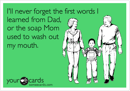 I'll never forget the first words I
learned from Dad,
or the soap Mom
used to wash out
my mouth.