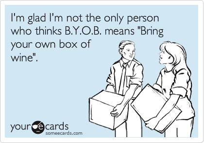 I'm glad I'm not the only person who thinks B.Y.O.B. means "Bring your own box of
wine".