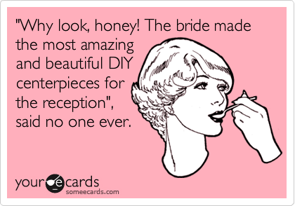 "Why look, honey! The bride made
the most amazing
and beautiful DIY
centerpieces for
the reception",
said no one ever.