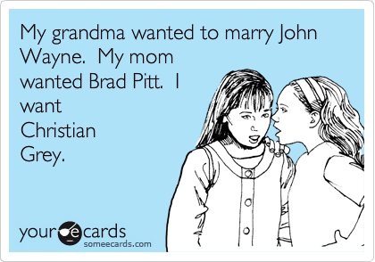 My grandma wanted to marry John Wayne.  My mom
wanted Brad Pitt.  I
want
Christian
Grey.