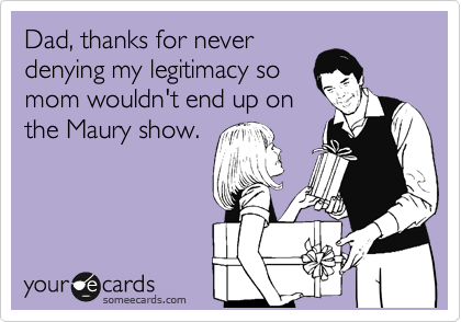 Dad, thanks for never
denying my legitimacy so
mom wouldn't end up on
the Maury show.
