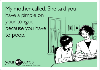 My mother called. She said you have a pimple on
your tongue
because you have
to poop.