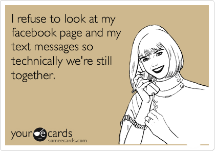 I refuse to look at my
facebook page and my
text messages so
technically we're still
together.