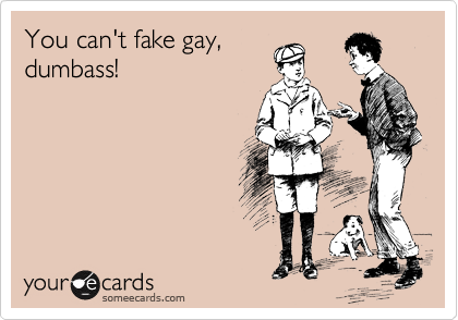 You can't fake gay,
dumbass!