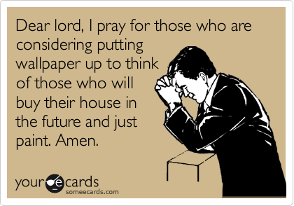 Dear lord, I pray for those who are considering putting 
wallpaper up to think
of those who will
buy their house in
the future and just
paint. Amen.