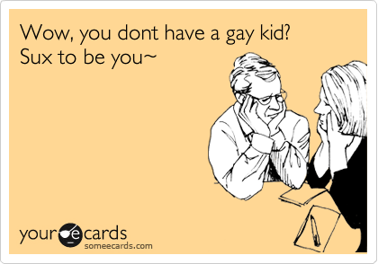 Wow, you dont have a gay kid? 
Sux to be you%7E